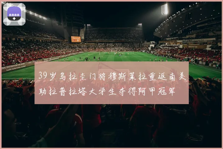 39岁乌拉圭门将穆斯莱拉重返南美助拉普拉塔大学生夺得阿甲冠军