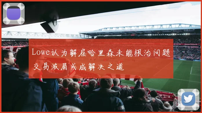 Lowe认为解雇哈里森未能根治问题交易浓眉或成解决之道