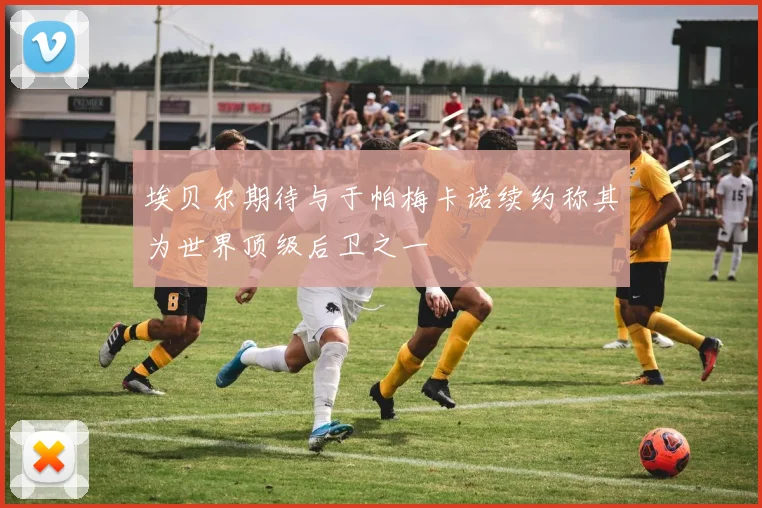 埃贝尔期待与于帕梅卡诺续约称其为世界顶级后卫之一