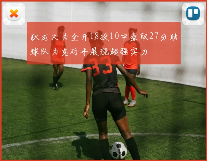 狄龙火力全开18投10中豪取27分助球队力克对手展现超强实力