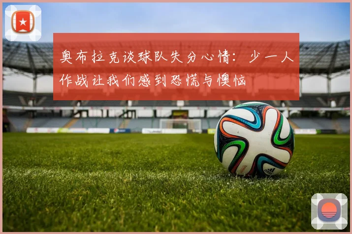 奥布拉克谈球队失分心情：少一人作战让我们感到恐慌与懊恼