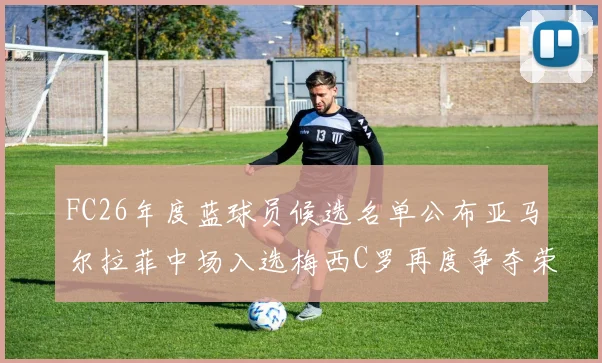 FC26年度蓝球员候选名单公布亚马尔拉菲中场入选梅西C罗再度争夺荣誉