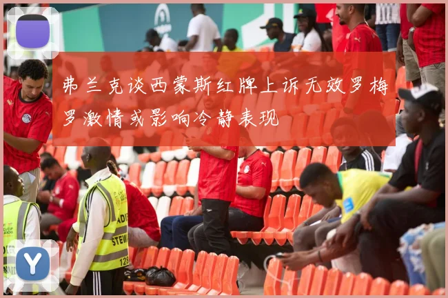 弗兰克谈西蒙斯红牌上诉无效罗梅罗激情或影响冷静表现