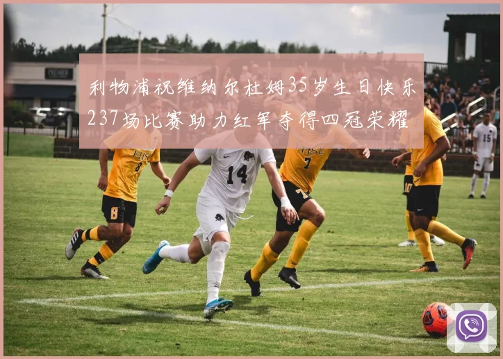 利物浦祝维纳尔杜姆35岁生日快乐237场比赛助力红军夺得四冠荣耀