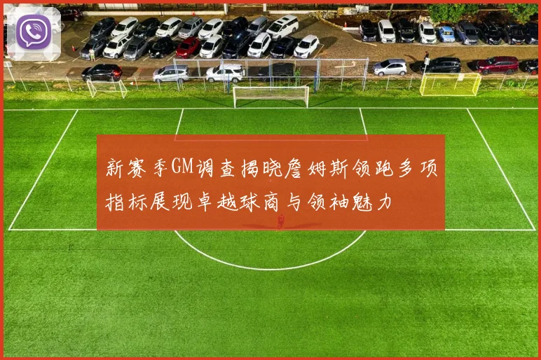 新赛季GM调查揭晓詹姆斯领跑多项指标展现卓越球商与领袖魅力