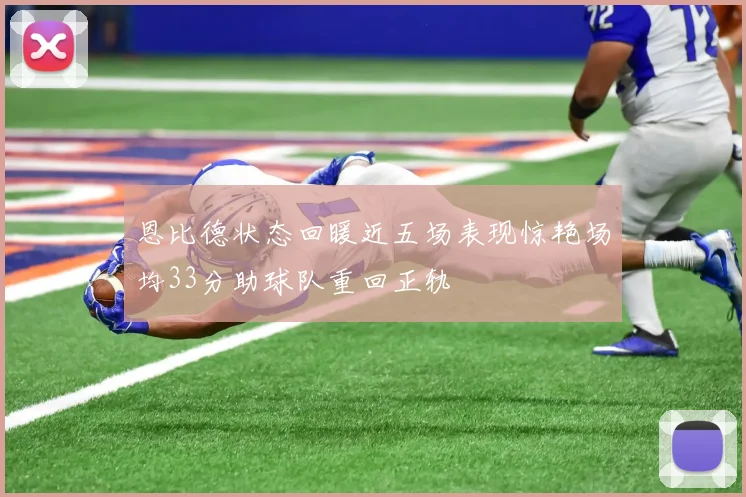 恩比德状态回暖近五场表现惊艳场均33分助球队重回正轨
