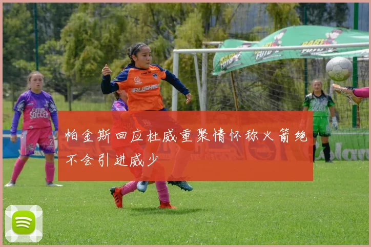 帕金斯回应杜威重聚情怀称火箭绝不会引进威少