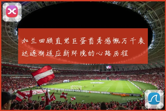 加兰回顾直觉巨蛋首秀感慨万千表达逐渐适应新环境的心路历程