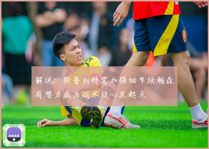 解说：斯普利特需加强细节杨瀚森有潜力成为战术核心发起点