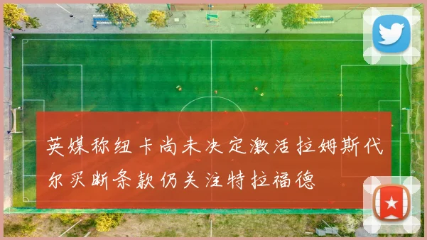 英媒称纽卡尚未决定激活拉姆斯代尔买断条款仍关注特拉福德