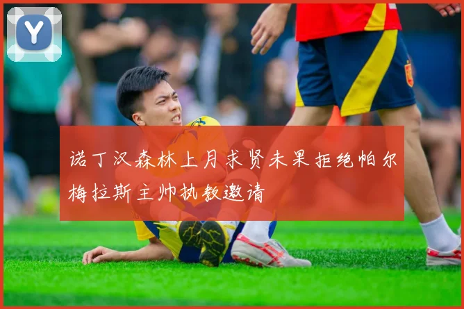 诺丁汉森林上月求贤未果拒绝帕尔梅拉斯主帅执教邀请