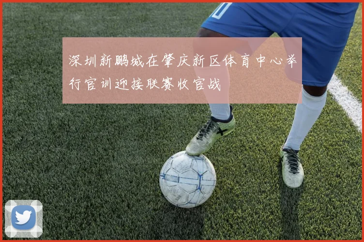 深圳新鹏城在肇庆新区体育中心举行官训迎接联赛收官战