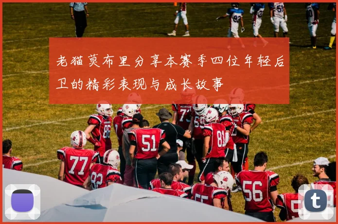 老猫莫布里分享本赛季四位年轻后卫的精彩表现与成长故事