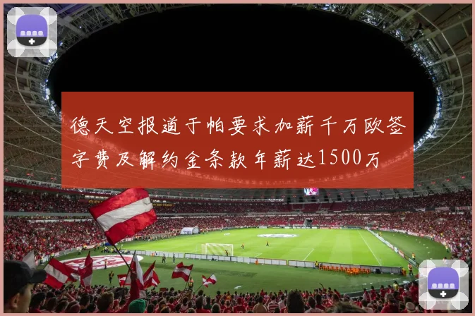 德天空报道于帕要求加薪千万欧签字费及解约金条款年薪达1500万