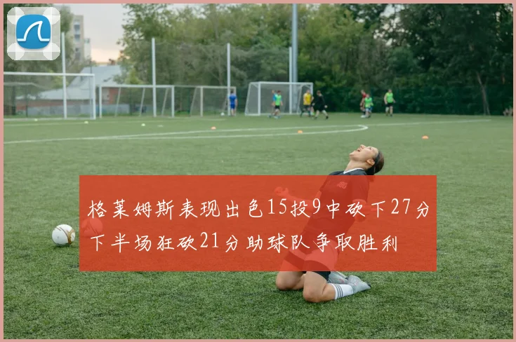 格莱姆斯表现出色15投9中砍下27分下半场狂砍21分助球队争取胜利