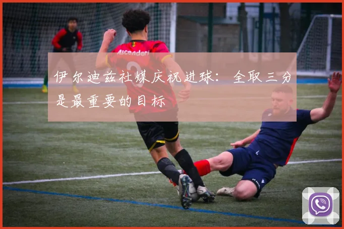 伊尔迪兹社媒庆祝进球：全取三分是最重要的目标