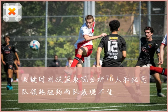关键时刻投篮表现分析76人和拓荒队领跑纽约两队表现不佳