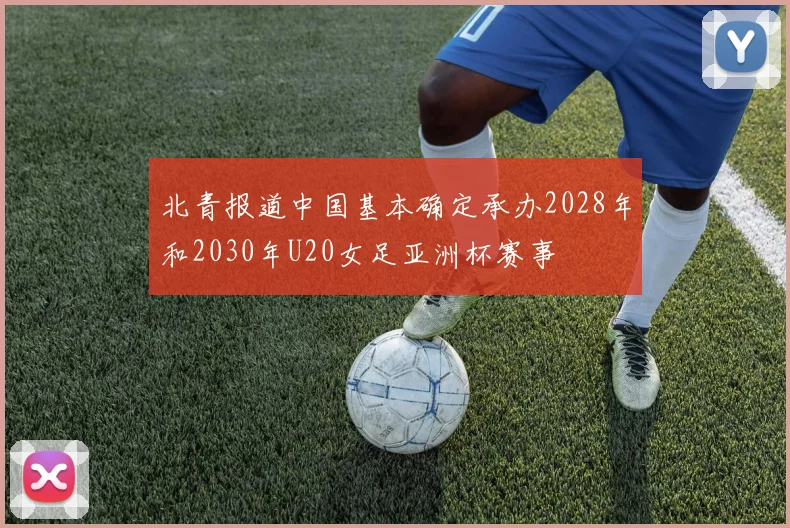 北青报道中国基本确定承办2028年和2030年U20女足亚洲杯赛事