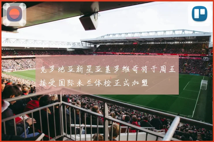 克罗地亚新星亚基罗维奇将于周五接受国际米兰体检正式加盟