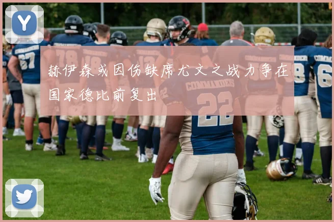 赫伊森或因伤缺席尤文之战力争在国家德比前复出