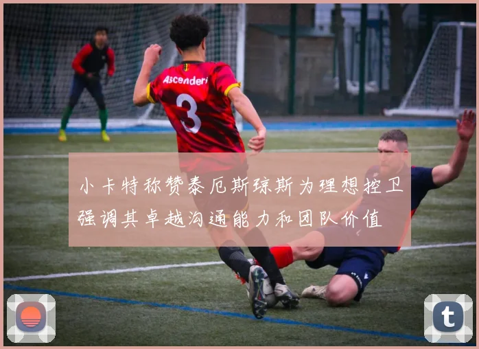 小卡特称赞泰厄斯琼斯为理想控卫强调其卓越沟通能力和团队价值
