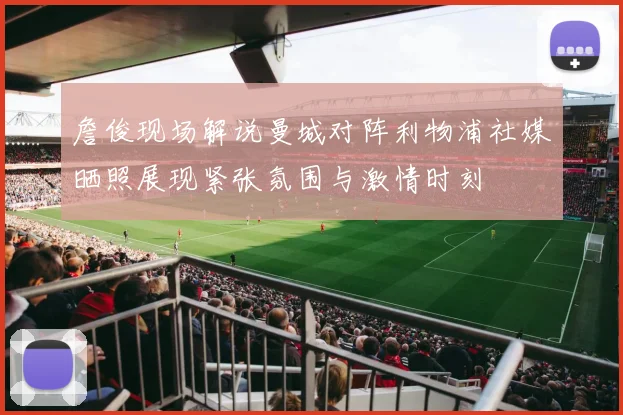 詹俊现场解说曼城对阵利物浦社媒晒照展现紧张氛围与激情时刻