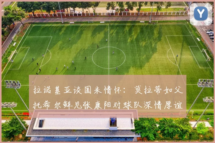 拉诺基亚谈国米情怀：莫拉蒂如父托希尔鲜见张康阳对球队深情厚谊