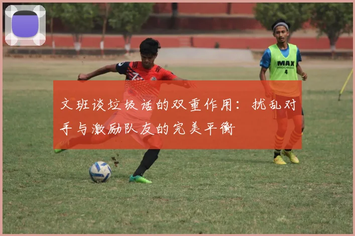 文班谈垃圾话的双重作用：扰乱对手与激励队友的完美平衡