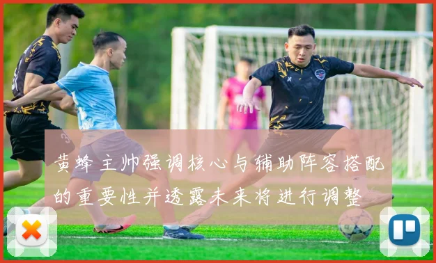 黄蜂主帅强调核心与辅助阵容搭配的重要性并透露未来将进行调整