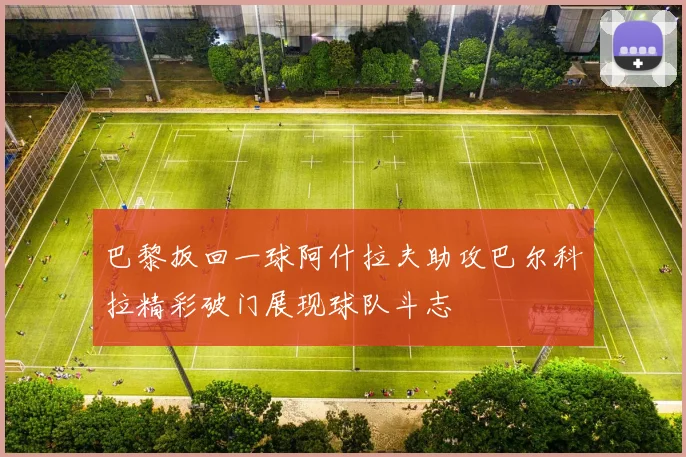 巴黎扳回一球阿什拉夫助攻巴尔科拉精彩破门展现球队斗志