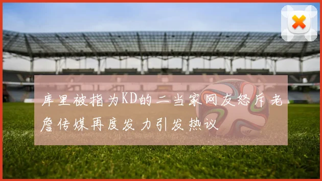 库里被指为KD的二当家网友怒斥老詹传媒再度发力引发热议