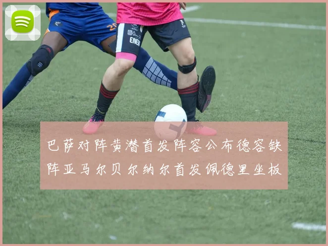 巴萨对阵黄潜首发阵容公布德容缺阵亚马尔贝尔纳尔首发佩德里坐板凳