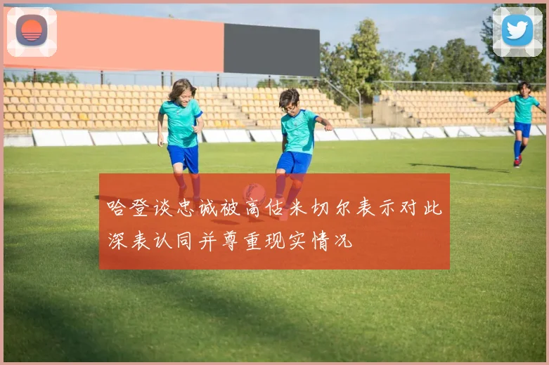 哈登谈忠诚被高估米切尔表示对此深表认同并尊重现实情况