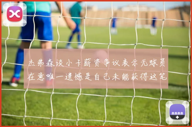 杰弗森谈小卡薪资争议表示无球员在意唯一遗憾是自己未能获得这笔钱