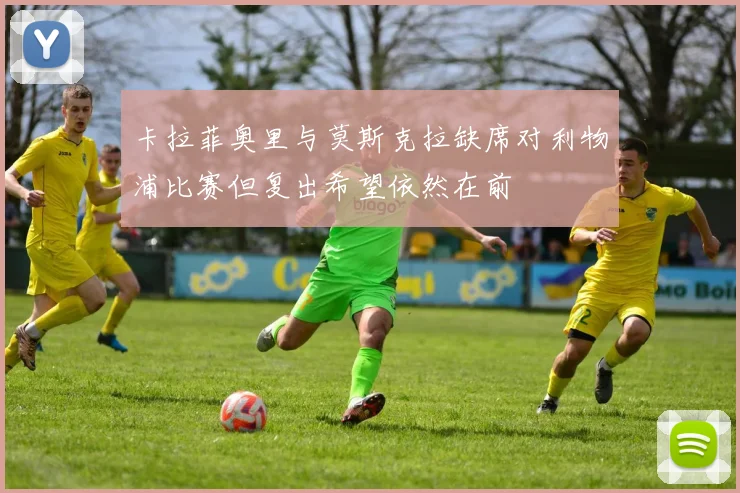 卡拉菲奥里与莫斯克拉缺席对利物浦比赛但复出希望依然在前