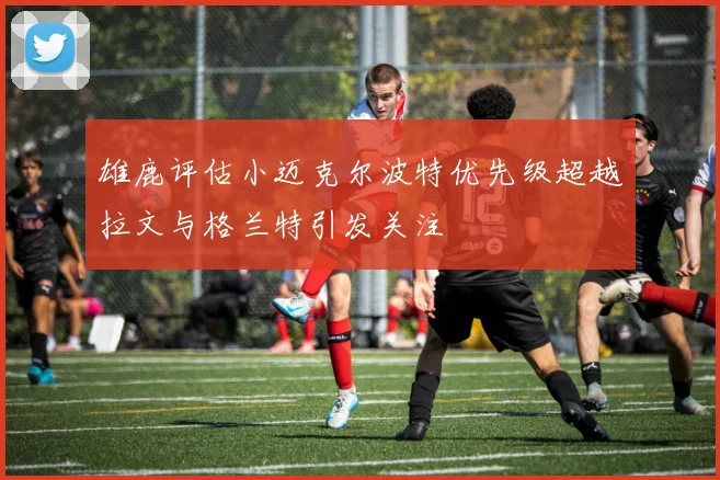 雄鹿评估小迈克尔波特优先级超越拉文与格兰特引发关注