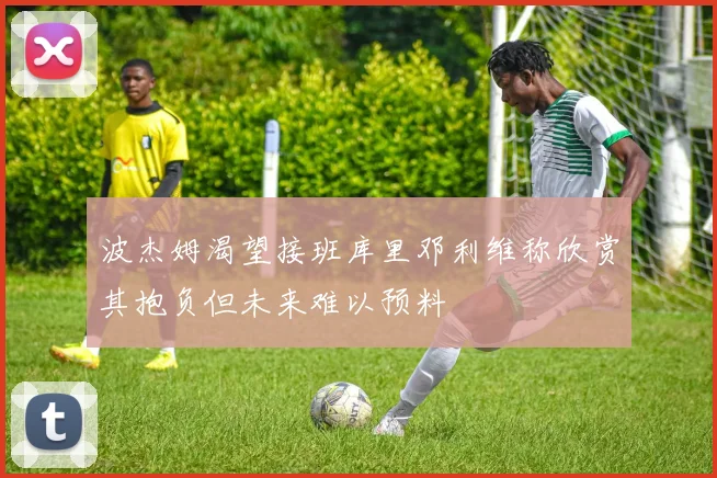 波杰姆渴望接班库里邓利维称欣赏其抱负但未来难以预料