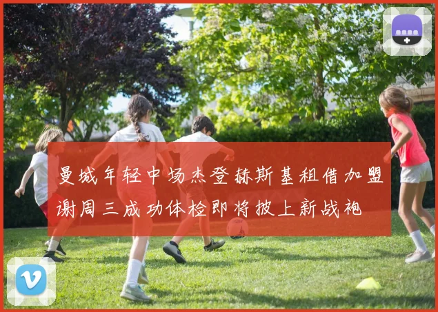 曼城年轻中场杰登赫斯基租借加盟谢周三成功体检即将披上新战袍