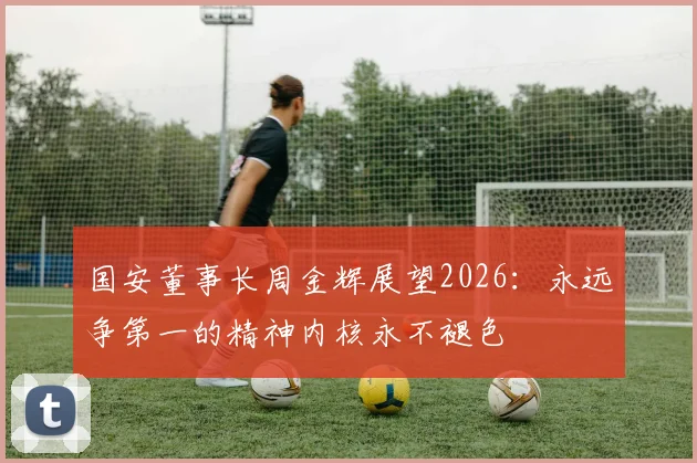国安董事长周金辉展望2026：永远争第一的精神内核永不褪色