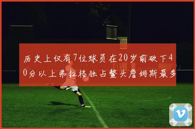 历史上仅有7位球员在20岁前砍下40分以上弗拉格独占鳌头詹姆斯最多