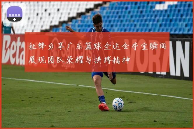 杜锋分享广东篮球全运会夺金瞬间展现团队荣耀与拼搏精神