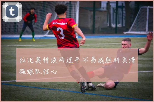 拉比奥特谈两连平不易战胜科莫增强球队信心