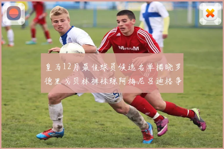 皇马12月最佳球员候选名单揭晓罗德里戈贝林裤袜琼阿梅尼吕迪格争夺荣誉